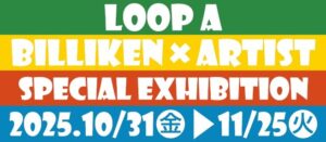 BILLIKEN×ARTIST　SPECIAL EXHIBITION（LOOP A）